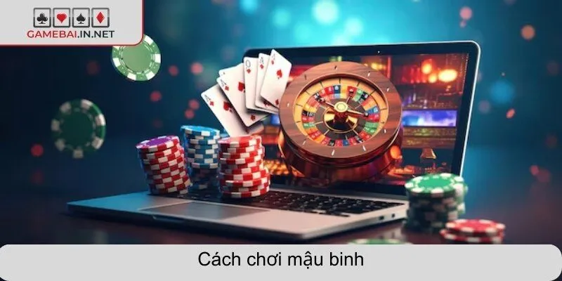 Cách chơi mậu binh- hướng dẫn chuẩn xác, chi tiết